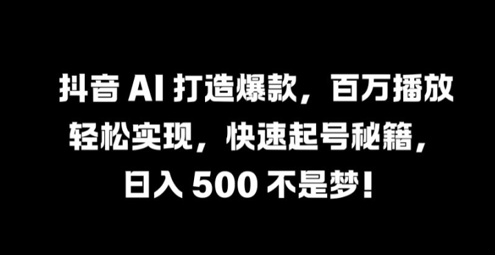 抖音 AI 打造爆款，百万播放轻松实现，快速起号秘籍【揭秘】-十一实验室