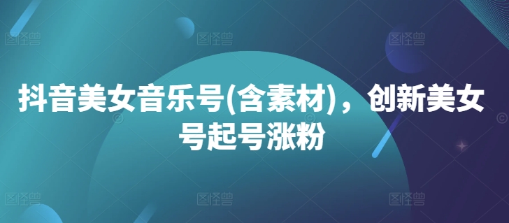 抖音美女音乐号(含素材)，创新美女号起号涨粉-十一实验室
