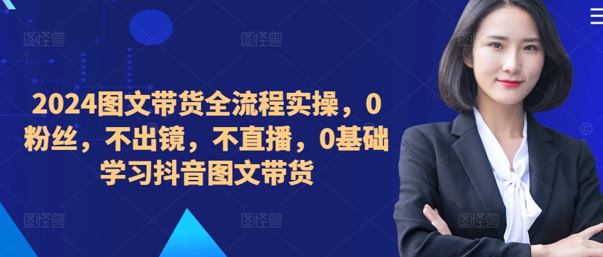 ​​​​​​2024图文带货全流程实操，0粉丝，不出镜，不直播，0基础学习抖音图文带货-十一实验室