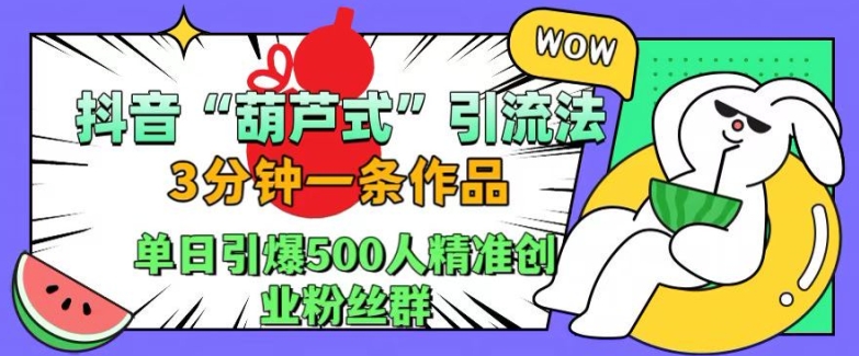 抖音葫芦式引流法，三分钟一条作品，单日引爆抖音500人精准创业粉丝群-十一实验室