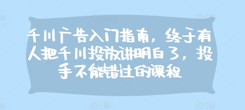 千川广告入门指南，终于有人把千川投放讲明白了，投手不能错过的课程-十一实验室